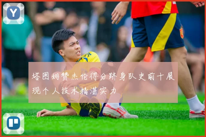 塔图姆赞杰伦得分跻身队史前十展现个人技术精湛实力