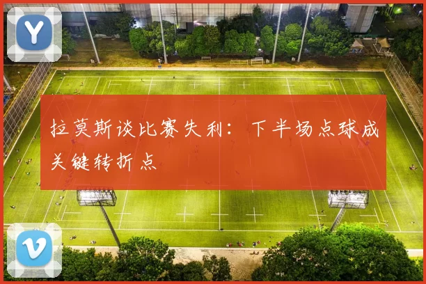 拉莫斯谈比赛失利：下半场点球成关键转折点