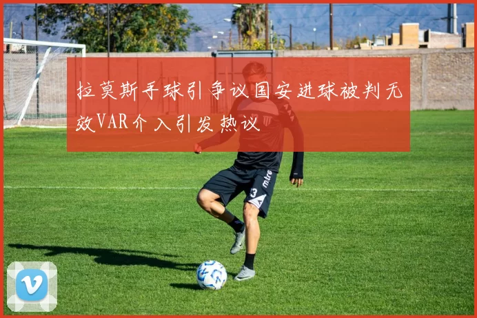 拉莫斯手球引争议国安进球被判无效VAR介入引发热议