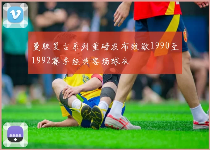 曼联复古系列重磅发布致敬1990至1992赛季经典客场球衣