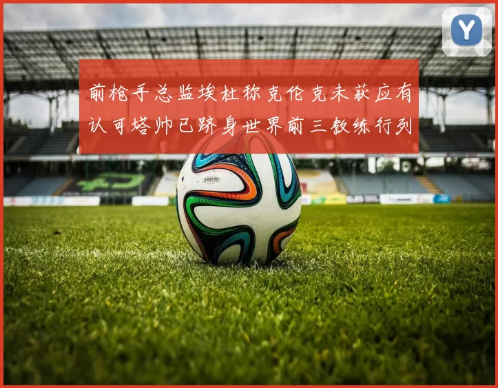 前枪手总监埃杜称克伦克未获应有认可塔帅已跻身世界前三教练行列