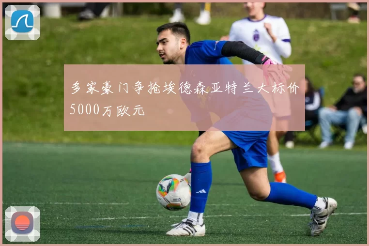 多家豪门争抢埃德森亚特兰大标价5000万欧元