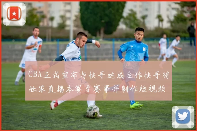 CBA正式宣布与快手达成合作快手将独家直播本赛季赛事并制作短视频内容