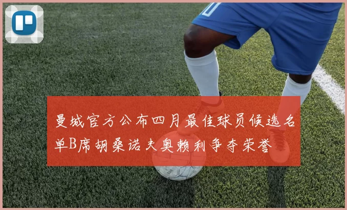 曼城官方公布四月最佳球员候选名单B席胡桑诺夫奥赖利争夺荣誉