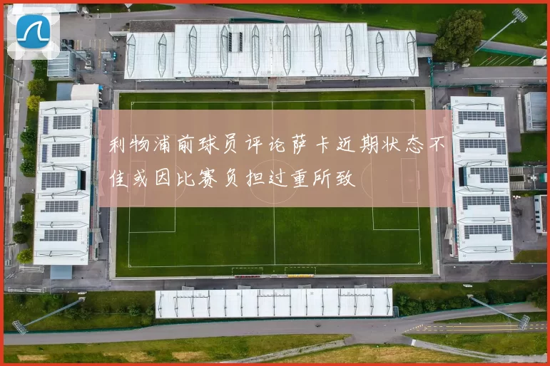 利物浦前球员评论萨卡近期状态不佳或因比赛负担过重所致
