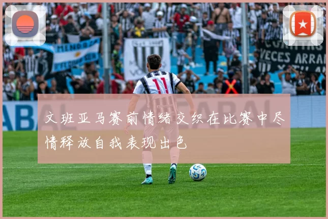 文班亚马赛前情绪交织在比赛中尽情释放自我表现出色
