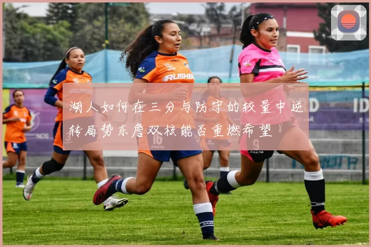 湖人如何在三分与防守的较量中逆转局势东詹双核能否重燃希望