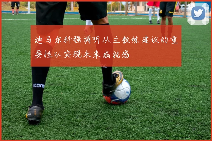 迪马尔科强调听从主教练建议的重要性以实现未来成就感