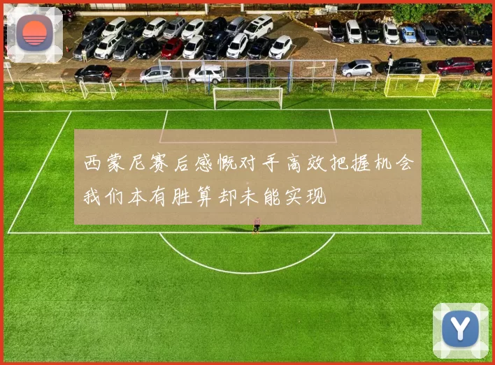 西蒙尼赛后感慨对手高效把握机会我们本有胜算却未能实现
