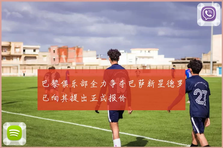 巴黎俱乐部全力争夺巴萨新星德罗已向其提出正式报价