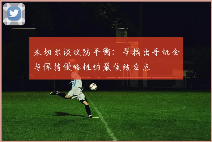 米切尔谈攻防平衡：寻找出手机会与保持侵略性的最佳结合点