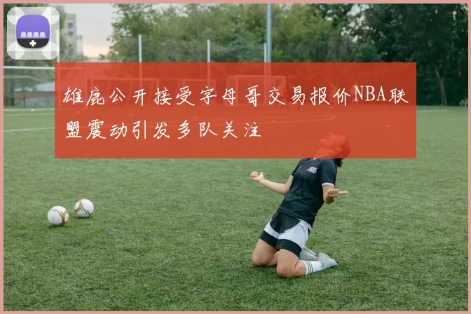 雄鹿公开接受字母哥交易报价NBA联盟震动引发多队关注