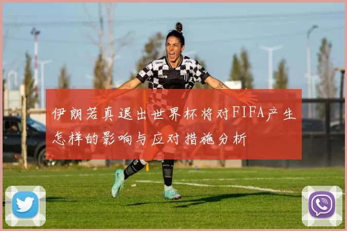 伊朗若真退出世界杯将对FIFA产生怎样的影响与应对措施分析