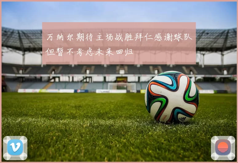 万纳尔期待主场战胜拜仁感谢球队但暂不考虑未来回归
