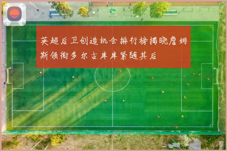 英超后卫创造机会排行榜揭晓詹姆斯领衔多尔古库库紧随其后
