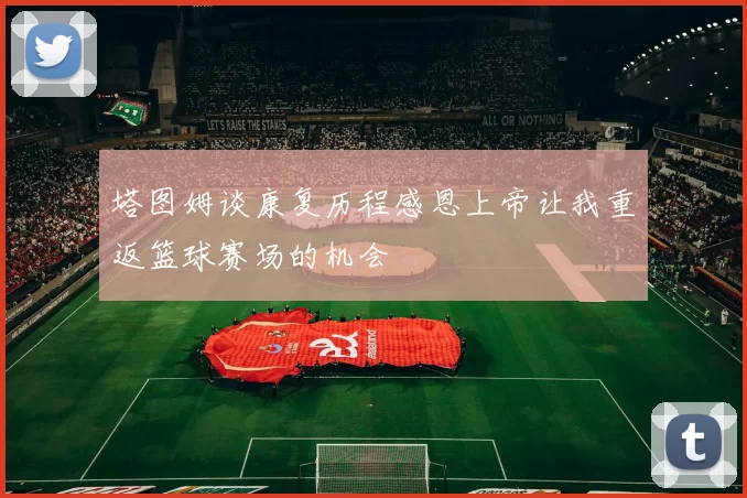塔图姆谈康复历程感恩上帝让我重返篮球赛场的机会