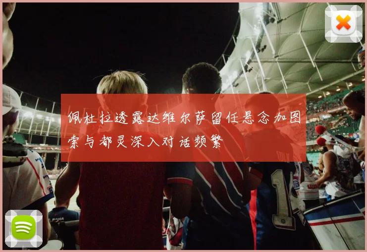 佩杜拉透露达维尔萨留任悬念加图索与都灵深入对话频繁