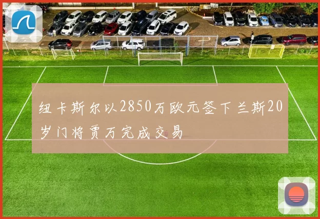 纽卡斯尔以2850万欧元签下兰斯20岁门将贾万完成交易