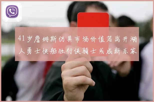 41岁詹姆斯仍具市场价值若离开湖人勇士快船独行侠骑士或成新东家