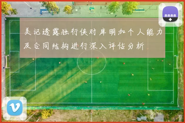 美记透露独行侠对库明加个人能力及合同结构进行深入评估分析