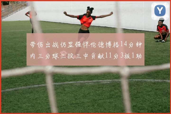 带伤出战仍显强悍伦德博格14分钟内三分球三投三中贡献11分3板1助1断