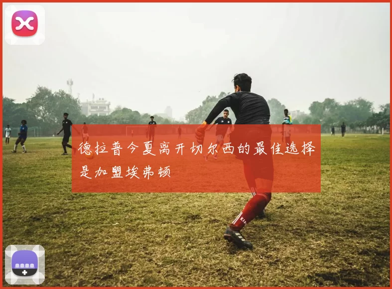德拉普今夏离开切尔西的最佳选择是加盟埃弗顿