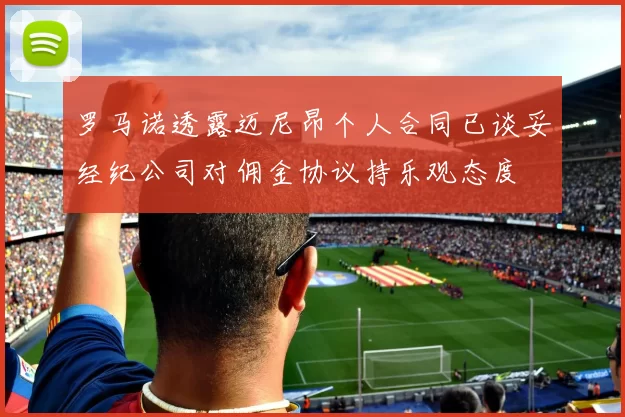 罗马诺透露迈尼昂个人合同已谈妥经纪公司对佣金协议持乐观态度