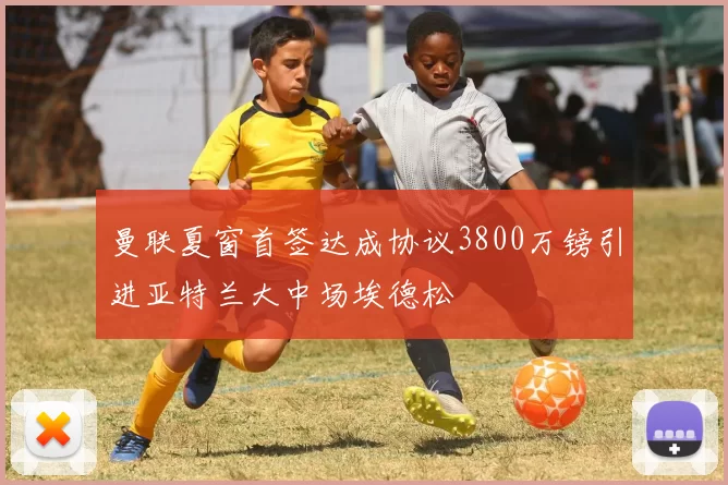 曼联夏窗首签达成协议3800万镑引进亚特兰大中场埃德松