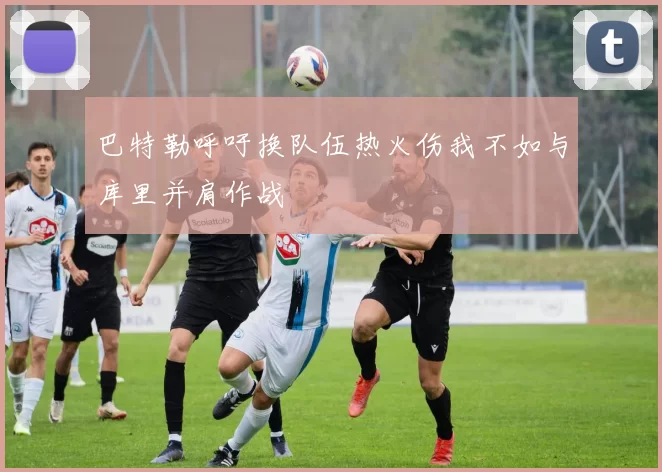 巴特勒呼吁换队伍热火伤我不如与库里并肩作战