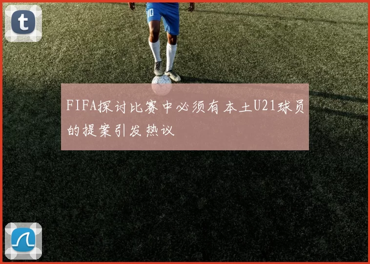 FIFA探讨比赛中必须有本土U21球员的提案引发热议