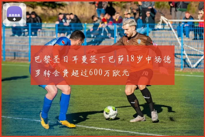巴黎圣日耳曼签下巴萨18岁中场德罗转会费超过600万欧元