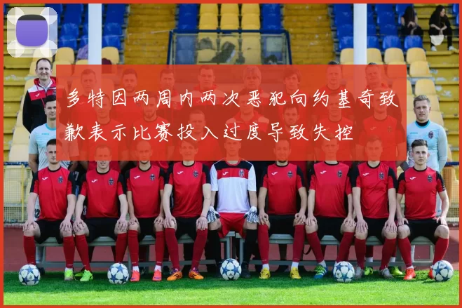 多特因两周内两次恶犯向约基奇致歉表示比赛投入过度导致失控