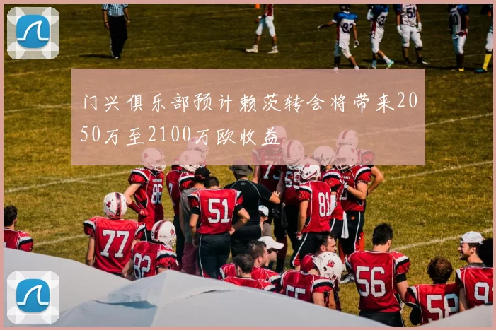 门兴俱乐部预计赖茨转会将带来2050万至2100万欧收益