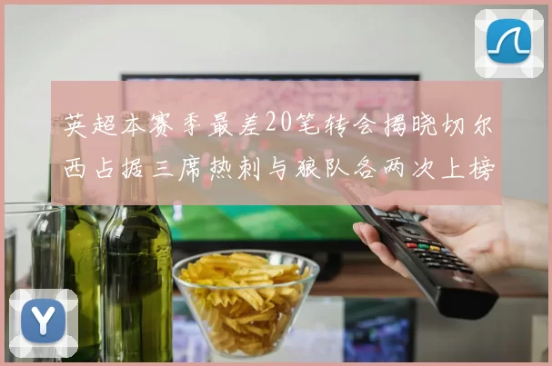 英超本赛季最差20笔转会揭晓切尔西占据三席热刺与狼队各两次上榜