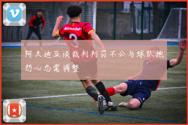 阿夫迪亚谈裁判判罚不公与球队抱怨心态需调整