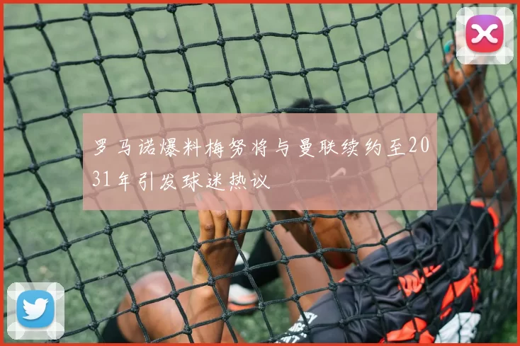 罗马诺爆料梅努将与曼联续约至2031年引发球迷热议