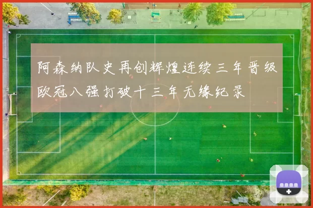 阿森纳队史再创辉煌连续三年晋级欧冠八强打破十三年无缘纪录
