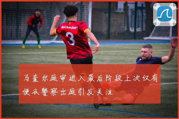 马奎尔庭审进入最后阶段上次仅有便衣警察出庭引发关注