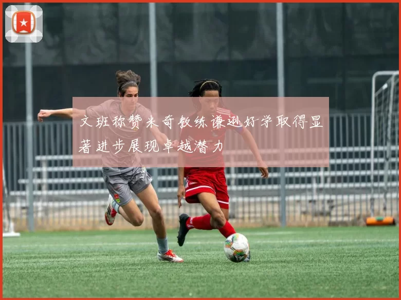 文班称赞米奇教练谦逊好学取得显著进步展现卓越潜力