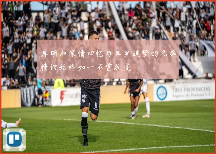 库明加深情回忆与库里追梦的兄弟情谊始终如一不曾改变